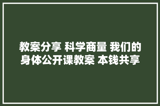 教案分享 科学商量 我们的身体公开课教案 本钱共享