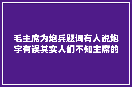 毛主席为炮兵题词有人说炮字有误其实人们不知主席的高明
