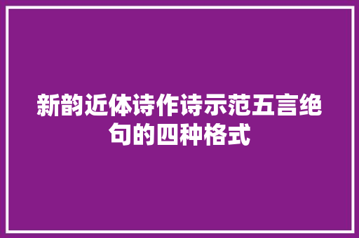 新韵近体诗作诗示范五言绝句的四种格式