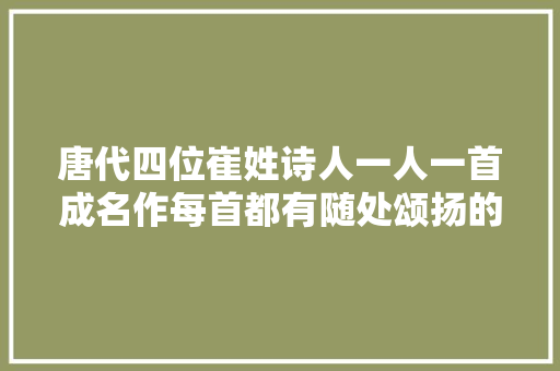 唐代四位崔姓诗人一人一首成名作每首都有随处颂扬的佳句