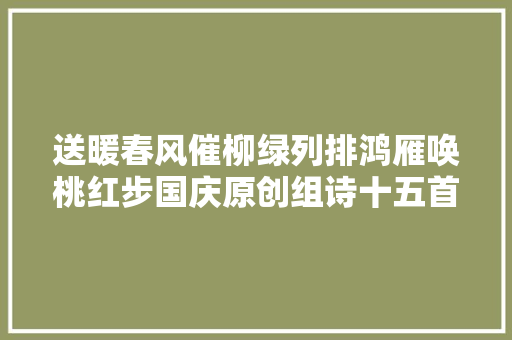 送暖春风催柳绿列排鸿雁唤桃红步国庆原创组诗十五首