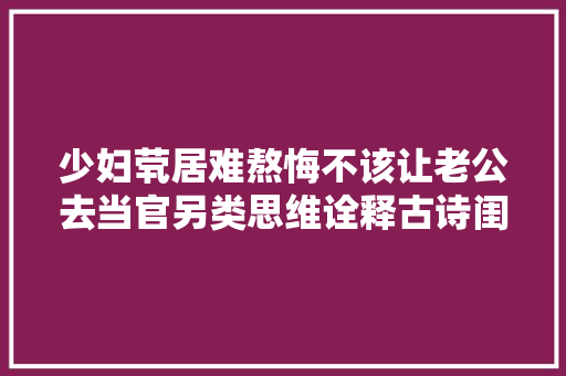 少妇茕居难熬悔不该让老公去当官另类思维诠释古诗闺怨