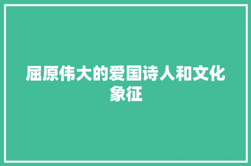 屈原伟大的爱国诗人和文化象征