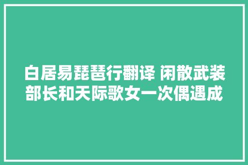 白居易琵琶行翻译 闲散武装部长和天际歌女一次偶遇成千古名篇