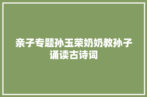 亲子专题孙玉荣奶奶教孙子诵读古诗词