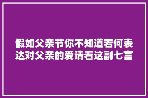 假如父亲节你不知道若何表达对父亲的爱请看这副七言楹联是若何