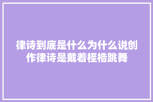 律诗到底是什么为什么说创作律诗是戴着桎梏跳舞