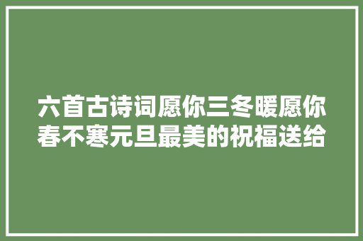 六首古诗词愿你三冬暖愿你春不寒元旦最美的祝福送给你