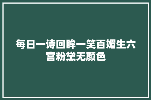 每日一诗回眸一笑百媚生六宫粉黛无颜色