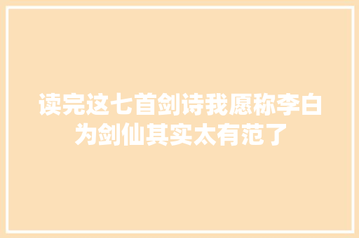 读完这七首剑诗我愿称李白为剑仙其实太有范了
