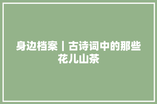 身边档案｜古诗词中的那些花儿山茶