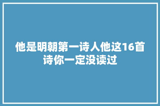 他是明朝第一诗人他这16首诗你一定没读过