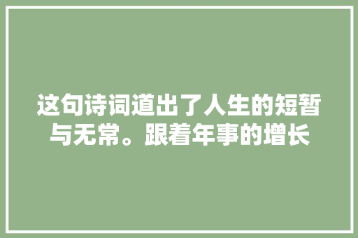 这句诗词道出了人生的短暂与无常。跟着年事的增长