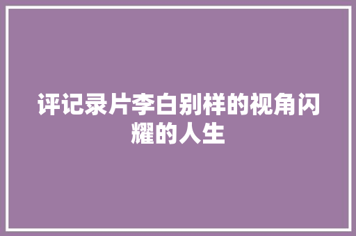 评记录片李白别样的视角闪耀的人生