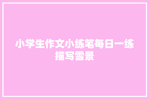 小学生作文小练笔每日一练描写雪景