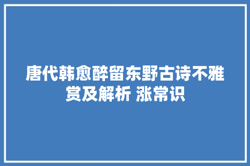 唐代韩愈醉留东野古诗不雅赏及解析 涨常识