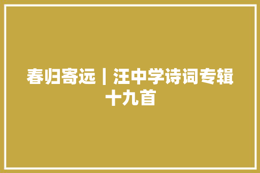 春归寄远｜汪中学诗词专辑十九首