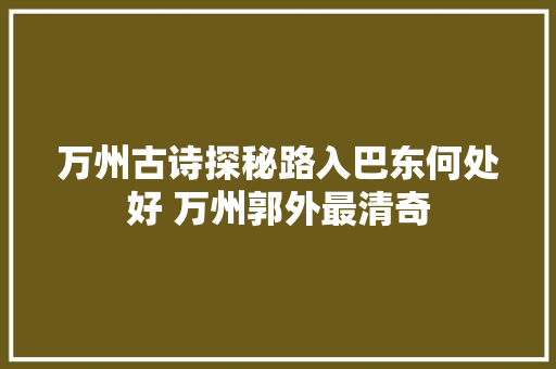 万州古诗探秘路入巴东何处好 万州郭外最清奇