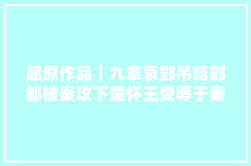 屈原作品｜九章哀郢吊唁郢都被秦攻下楚怀王受辱于秦之事