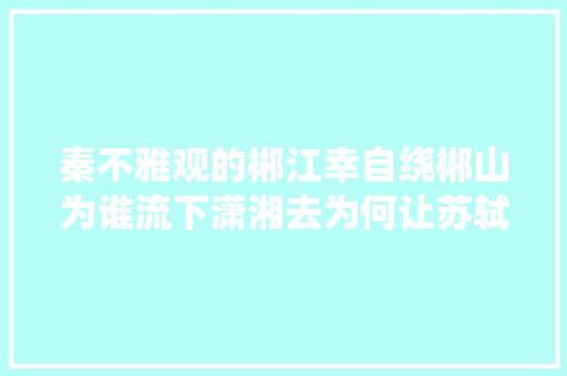秦不雅观的郴江幸自绕郴山为谁流下潇湘去为何让苏轼冲动不已