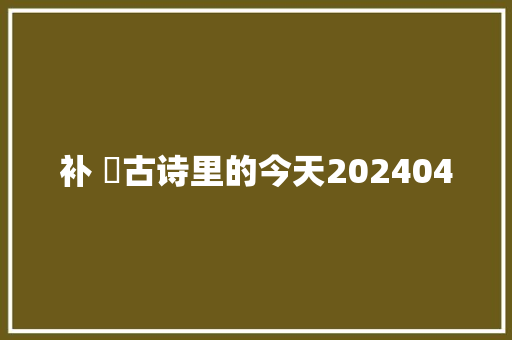 补 ​古诗里的今天202404