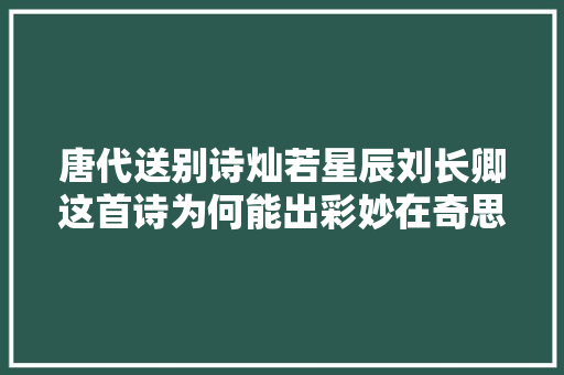 唐代送别诗灿若星辰刘长卿这首诗为何能出彩妙在奇思