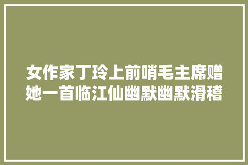 女作家丁玲上前哨毛主席赠她一首临江仙幽默幽默滑稽无比