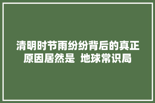 清明时节雨纷纷背后的真正原因居然是  地球常识局