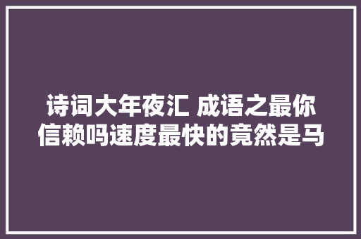 诗词大年夜汇 成语之最你信赖吗速度最快的竟然是马