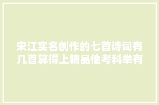 宋江实名创作的七首诗词有几首算得上精品他考科举有欲望吗