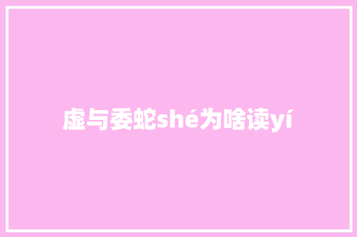 虚与委蛇shé为啥读yí