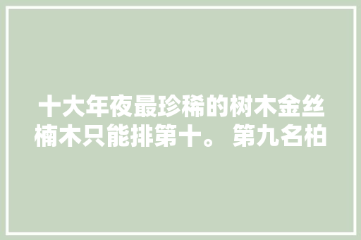 十大年夜最珍稀的树木金丝楠木只能排第十。 第九名柏木