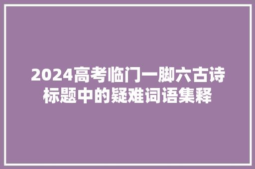 2024高考临门一脚六古诗标题中的疑难词语集释