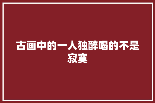 古画中的一人独醉喝的不是寂寞