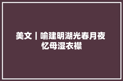 美文｜喻建明湖光春月夜 忆母湿衣襟