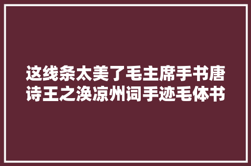 这线条太美了毛主席手书唐诗王之涣凉州词手迹毛体书法真好看