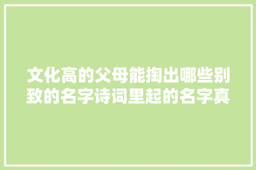 文化高的父母能掏出哪些别致的名字诗词里起的名字真美