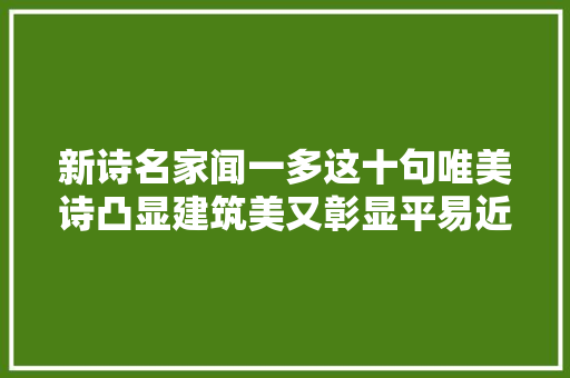 新诗名家闻一多这十句唯美诗凸显建筑美又彰显平易近族伟大气节
