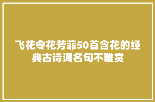 飞花令花芳菲50首含花的经典古诗词名句不雅赏