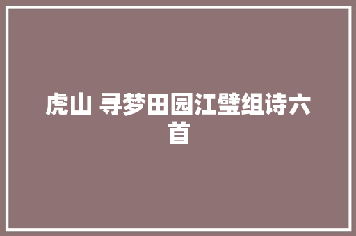 虎山 寻梦田园江璧组诗六首