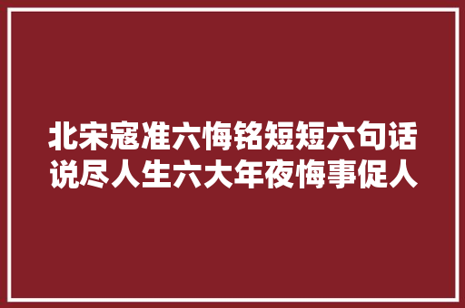 北宋寇准六悔铭短短六句话说尽人生六大年夜悔事促人自省