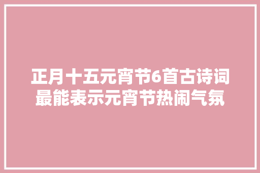 正月十五元宵节6首古诗词最能表示元宵节热闹气氛