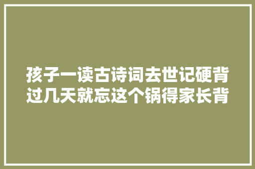 孩子一读古诗词去世记硬背过几天就忘这个锅得家长背