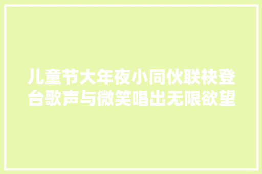 儿童节大年夜小同伙联袂登台歌声与微笑唱出无限欲望