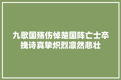 九歌国殇伤悼楚国阵亡士卒挽诗真挚炽烈凛然悲壮