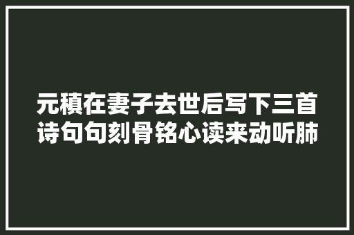 元稹在妻子去世后写下三首诗句句刻骨铭心读来动听肺腑