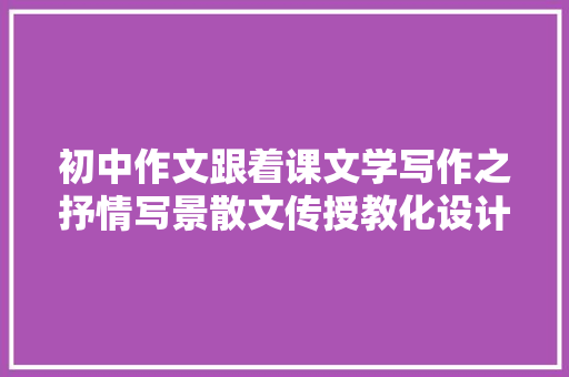 初中作文跟着课文学写作之抒情写景散文传授教化设计