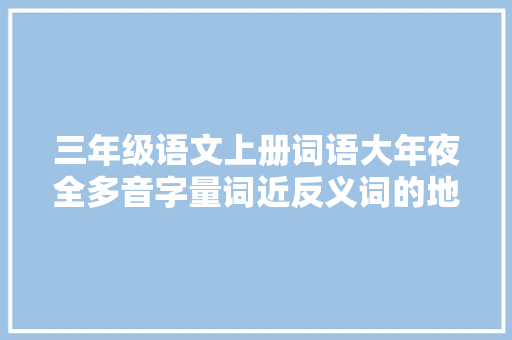 三年级语文上册词语大年夜全多音字量词近反义词的地得短语等