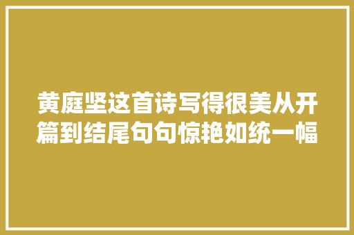 黄庭坚这首诗写得很美从开篇到结尾句句惊艳如统一幅山水画