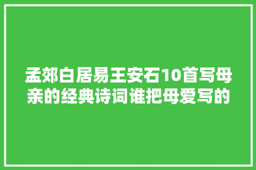 孟郊白居易王安石10首写母亲的经典诗词谁把母爱写的最崇高